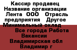 Кассир-продавец › Название организации ­ Лента, ООО › Отрасль предприятия ­ Другое › Минимальный оклад ­ 30 000 - Все города Работа » Вакансии   . Владимирская обл.,Владимир г.